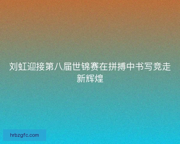 刘虹迎接第八届世锦赛在拼搏中书写竞走新辉煌