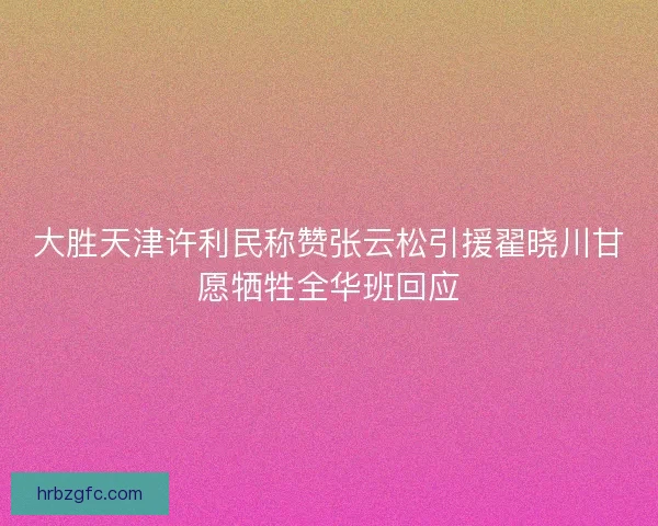 大胜天津许利民称赞张云松引援翟晓川甘愿牺牲全华班回应