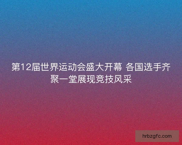 第12届世界运动会盛大开幕 各国选手齐聚一堂展现竞技风采