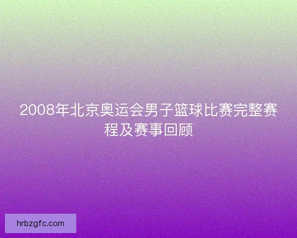 2008年北京奥运会男子篮球比赛完整赛程及赛事回顾